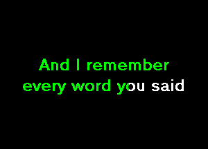 And I remember

every word you said