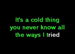 It's a cold thing

you never know all
the ways I tried