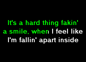 It's a hard thing fakin'

a smile, when I feel like
I'm fallin' apart inside