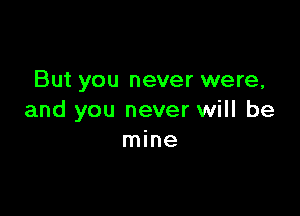 But you never were,

and you never will be
mine