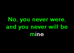 No, you never were,

and you never will be
mine