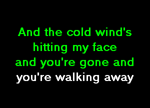 And the cold wind's
hitting my face

and you're gone and
you're walking away
