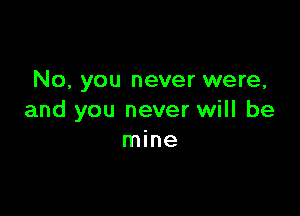 No, you never were,

and you never will be
mine