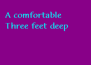 A comfortable
Three feet deep