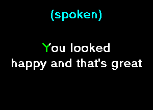 (spoken)

You looked

happy and that's great