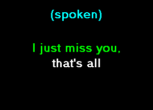 (spoken)

I just miss you,

that's all