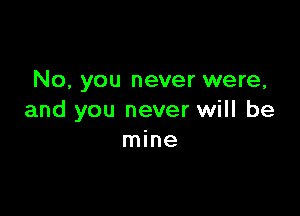 No, you never were,

and you never will be
mine