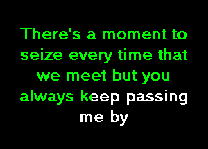 There's a moment to
seize every time that
we meet but you
always keep passing
me by