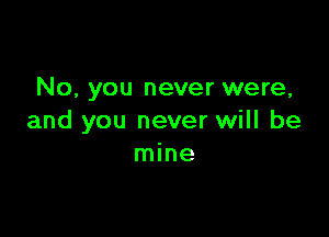 No, you never were,

and you never will be
mine