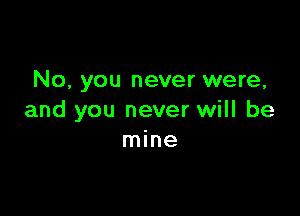 No, you never were,

and you never will be
mine