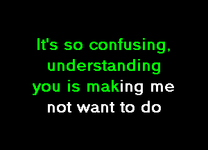 It's so confusing,
understanding

you is making me
not want to do