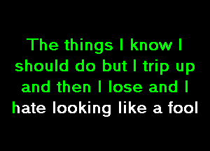 The things I know I
should do but I trip up
and then I lose and I
hate looking like a fool