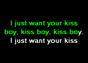 I just want your kiss

boy, kiss boy, kiss boy.
I just want your kiss