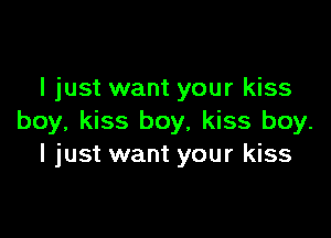 I just want your kiss

boy, kiss boy, kiss boy.
I just want your kiss