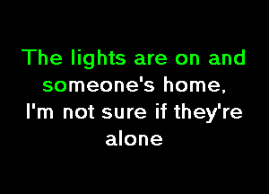 The lights are on and
someone's home,

I'm not sure if they're
alone