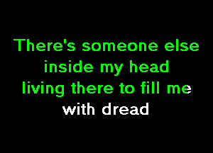 There's someone else
inside my head

living there to fill me
with dread