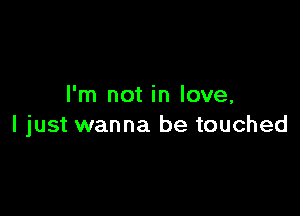 I'm not in love,

I just wanna be touched