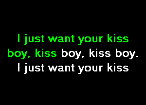 I just want your kiss

boy, kiss boy, kiss boy.
I just want your kiss