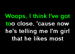 Woops. I think I've got
too close, 'cause now

he's telling me I'm girl
that he likes most