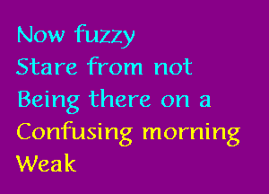Now fuzzy
Stare from not

Being there on a

Confusing morning
Weak