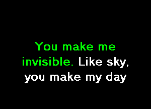 You make me

invisible. Like sky,
you make my day