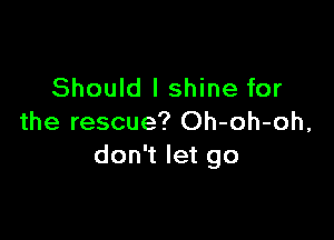 Should I shine for

the rescue? Oh-oh-oh,
don't let go