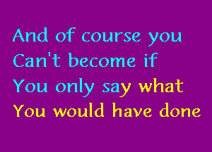 And of course you
Can't become if

You only say what
You would have done