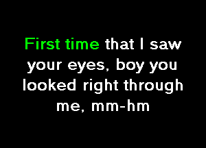 First time that I saw
your eyes, boy you

looked right through
me, mm-hm