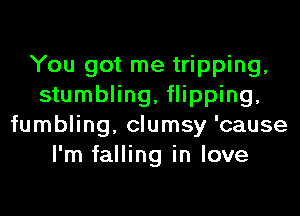 You got me tripping,
stumbling, flipping,
fumbling, clumsy 'cause
I'm falling in love