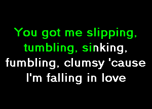 You got me slipping,
tumbling, sinking,
fumbling, clumsy 'cause
I'm falling in love