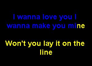 I wanna love you I
wanna make you mine

Won't you lay it on the
line