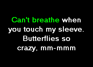 Can't breathe when
you touch my sleeve.

Butterflies so
crazy. mm-mmm