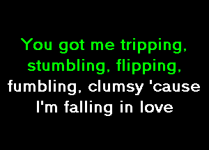 You got me tripping,
stumbling, flipping,
fumbling, clumsy 'cause
I'm falling in love