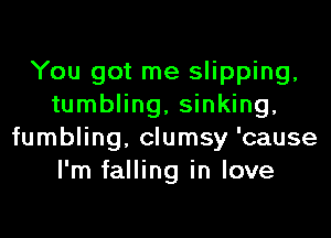 You got me slipping,
tumbling, sinking,
fumbling, clumsy 'cause
I'm falling in love