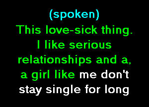 (spoken)

This love-sick thing.
I like serious

relationships and a,

a girl like me don't

stay single for long
