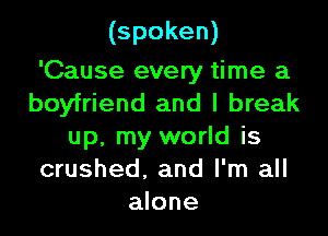 (spoken)

'Cause every time a
boyfriend and I break
up, my world is
crushed, and I'm all
zuone