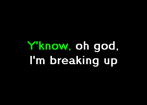 Y'know, oh god,

I'm breaking up