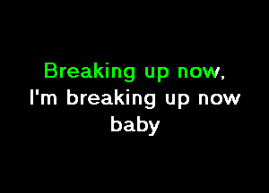 Breaking up now,

I'm breaking up now
baby