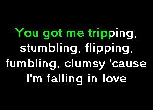 You got me tripping,
stumbling, flipping,
fumbling, clumsy 'cause
I'm falling in love