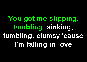 You got me slipping,
tumbling, sinking,
fumbling, clumsy 'cause
I'm falling in love