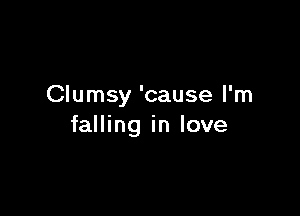 Clumsy 'cause I'm

falling in love