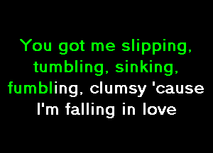 You got me slipping,
tumbling, sinking,
fumbling, clumsy 'cause
I'm falling in love