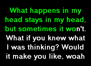 What happens in my
head stays in my head,
but sometimes it won't.
What if you knew what
I was thinking? Would
it make you like, woah