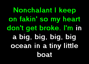 Nonchalant I keep
on fakin' so my heart
don't get broke. I'm in

a big, big, big, big

ocean in a tiny little
boat