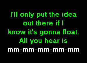 I'll only put the idea
out there if I
know it's gonna float.
All you hear is
mm-mm-mm-mm-mm