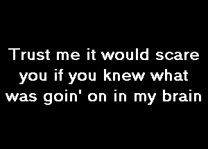 Trust me it would scare

you if you knew what
was goin' on in my brain