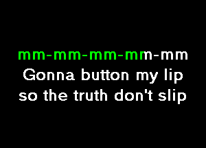 mm-mm-mm-mm-mm

Gonna button my lip
so the truth don't slip