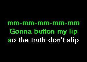 mm-mm-mm-mm-mm

Gonna button my lip
so the truth don't slip