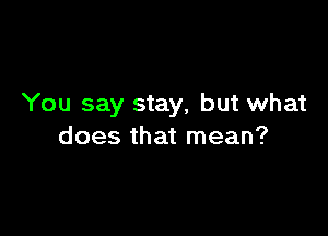 You say stay, but what

does that mean?