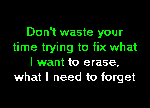 Don't waste your
time trying to fix what

I want to erase,
what I need to forget